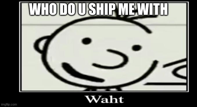 dew it | WHO DO U SHIP ME WITH | image tagged in waht greg | made w/ Imgflip meme maker