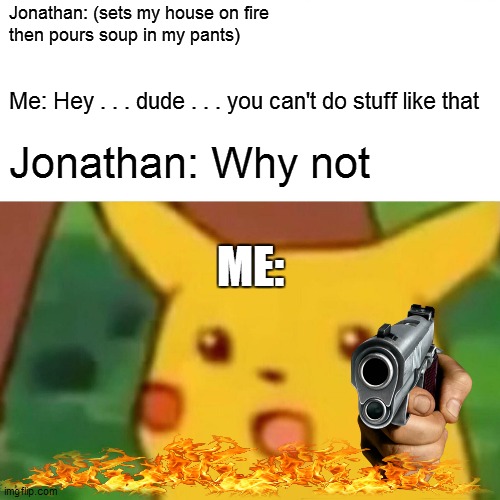 #Don'tMessWithMe | Jonathan: (sets my house on fire 
then pours soup in my pants); Me: Hey . . . dude . . . you can't do stuff like that; Jonathan: Why not; ME: | image tagged in memes,surprised pikachu | made w/ Imgflip meme maker