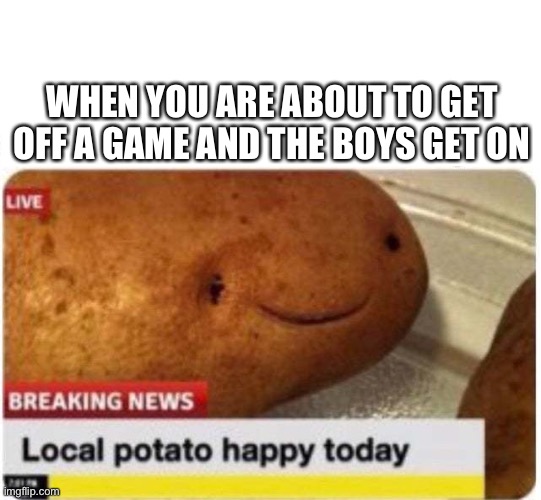 Local potato happy | WHEN YOU ARE ABOUT TO GET OFF A GAME AND THE BOYS GET ON | image tagged in local potato happy | made w/ Imgflip meme maker