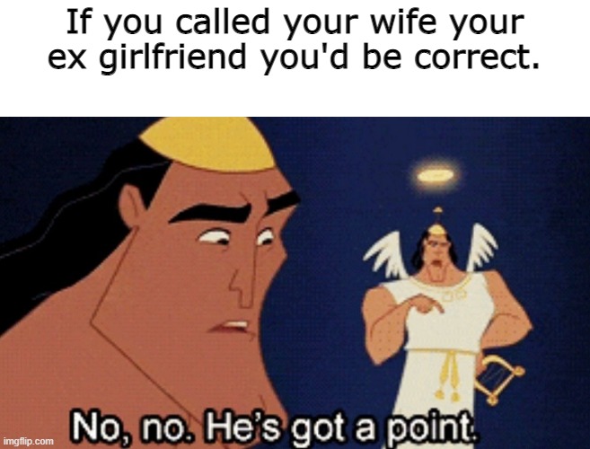 No no he’s got a point | If you called your wife your ex girlfriend you'd be correct. | image tagged in no no he s got a point | made w/ Imgflip meme maker