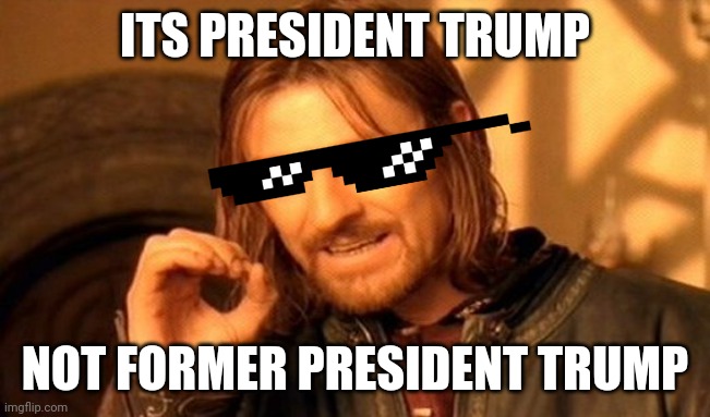 One Does Not Simply | ITS PRESIDENT TRUMP; NOT FORMER PRESIDENT TRUMP | image tagged in memes,one does not simply | made w/ Imgflip meme maker