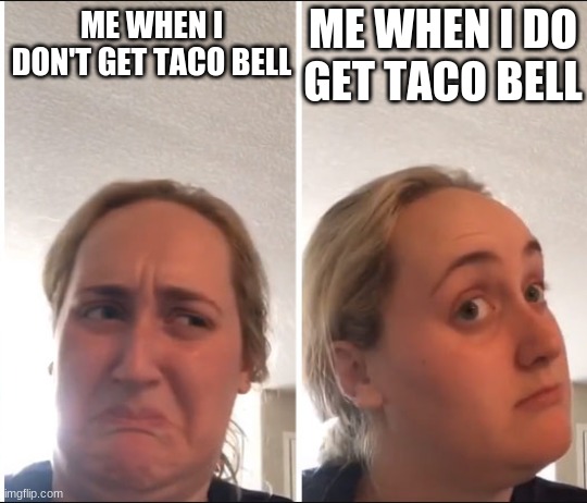 this is what my parents used to think lol | ME WHEN I DO GET TACO BELL; ME WHEN I DON'T GET TACO BELL | image tagged in kombucha girl | made w/ Imgflip meme maker