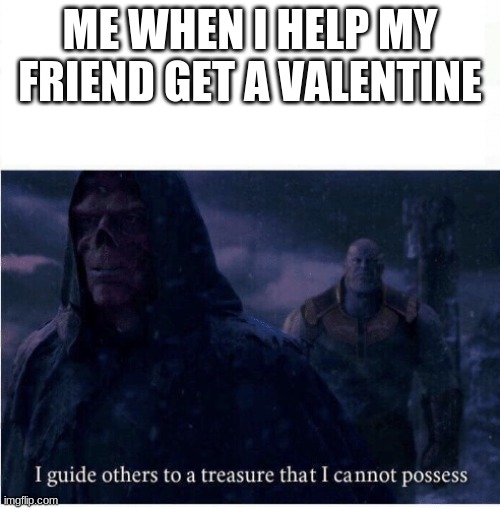 sad but true | ME WHEN I HELP MY FRIEND GET A VALENTINE | image tagged in i guide others to a treasure i cannot possess | made w/ Imgflip meme maker