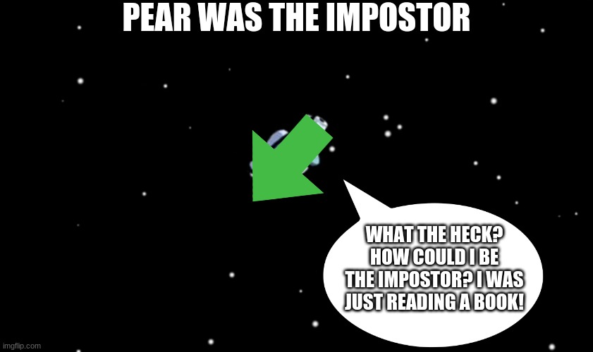 Among Us ejected | PEAR WAS THE IMPOSTOR; WHAT THE HECK? HOW COULD I BE THE IMPOSTOR? I WAS JUST READING A BOOK! | image tagged in among us ejected | made w/ Imgflip meme maker