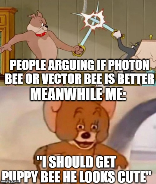 Tom and Jerry swordfight | PEOPLE ARGUING IF PHOTON BEE OR VECTOR BEE IS BETTER; MEANWHILE ME:; "I SHOULD GET PUPPY BEE HE LOOKS CUTE" | image tagged in tom and jerry swordfight | made w/ Imgflip meme maker