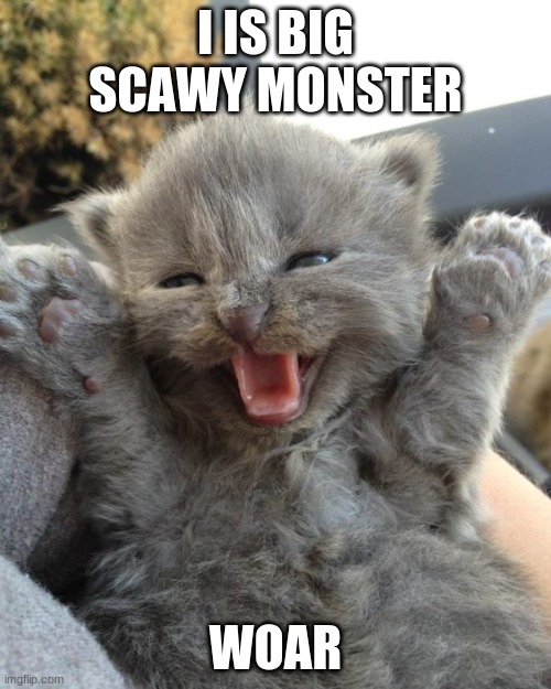 Yay Kitty | I IS BIG SCAWY MONSTER; WOAR | image tagged in yay kitty | made w/ Imgflip meme maker