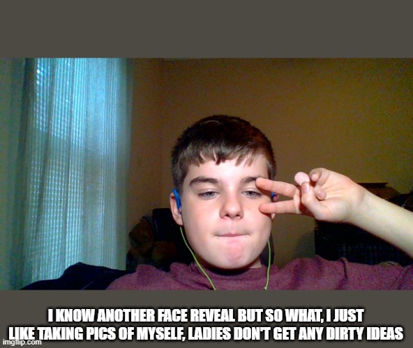 I KNOW ANOTHER FACE REVEAL BUT SO WHAT, I JUST LIKE TAKING PICS OF MYSELF, LADIES DON'T GET ANY DIRTY IDEAS | made w/ Imgflip meme maker
