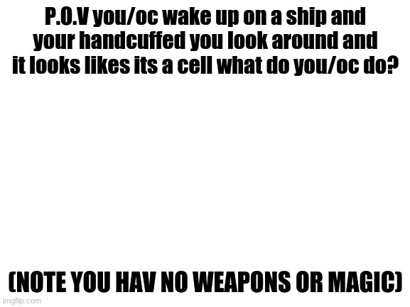 EE | P.O.V you/oc wake up on a ship and your handcuffed you look around and it looks likes its a cell what do you/oc do? (NOTE YOU HAV NO WEAPONS OR MAGIC) | image tagged in blank white template | made w/ Imgflip meme maker