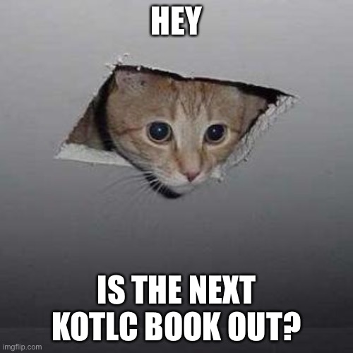 Ceiling Cat | HEY; IS THE NEXT KOTLC BOOK OUT? | image tagged in memes,ceiling cat | made w/ Imgflip meme maker