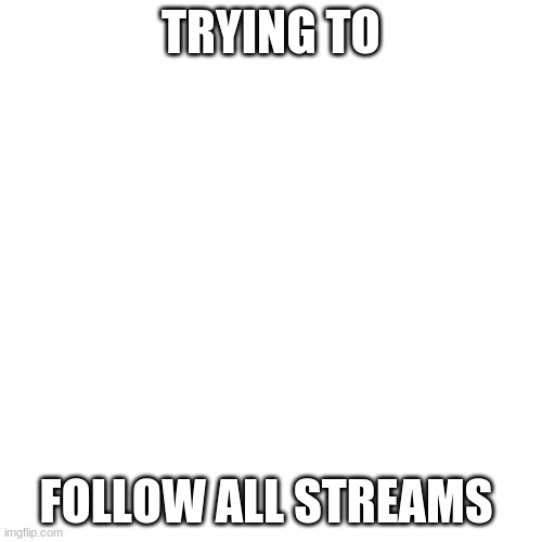 Blank Transparent Square Meme | TRYING TO; FOLLOW ALL STREAMS | image tagged in memes,blank transparent square | made w/ Imgflip meme maker
