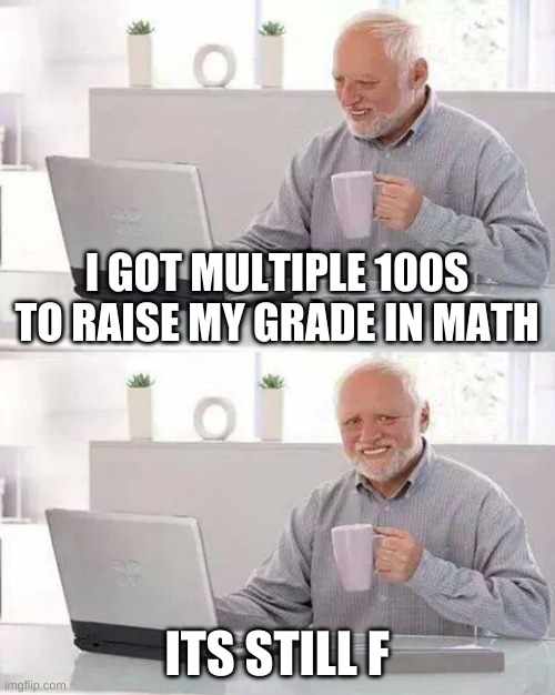 wow big oof i studied instead of sleeping and this is what i get |  I GOT MULTIPLE 100S TO RAISE MY GRADE IN MATH; ITS STILL F | image tagged in why why why | made w/ Imgflip meme maker
