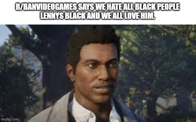 i decided to make this as a result of someone else doing one on steve, so im making it a trend now | R/BANVIDEOGAMES SAYS WE HATE ALL BLACK PEOPLE
LENNYS BLACK AND WE ALL LOVE HIM. | image tagged in if u hate lenny,u are scum | made w/ Imgflip meme maker