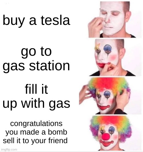 bomb tutorial |  buy a tesla; go to gas station; fill it up with gas; congratulations you made a bomb sell it to your friend | image tagged in memes,clown applying makeup | made w/ Imgflip meme maker