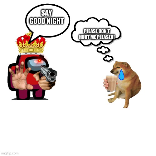 Blank Transparent Square Meme | SAY GOOD NIGHT; PLEASE DON'T HURT ME PLEASE!!! | image tagged in memes,blank transparent square | made w/ Imgflip meme maker