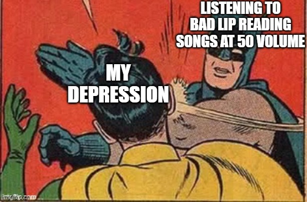LISTENING TO BAD LIP READING SONGS AT 50 VOLUME; MY DEPRESSION | image tagged in memes,batman slapping robin,depression,bad lip reading,music | made w/ Imgflip meme maker