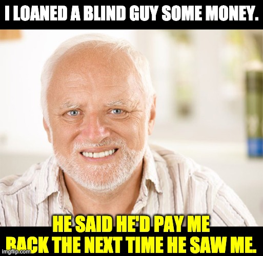 I see | I LOANED A BLIND GUY SOME MONEY. HE SAID HE'D PAY ME BACK THE NEXT TIME HE SAW ME. | image tagged in hide the pain harold | made w/ Imgflip meme maker