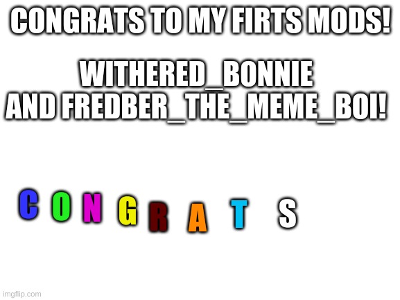 e | CONGRATS TO MY FIRTS MODS! WITHERED_BONNIE AND FREDBER_THE_MEME_BOI! C; O; N; G; S; T; R; A | image tagged in blank white template | made w/ Imgflip meme maker