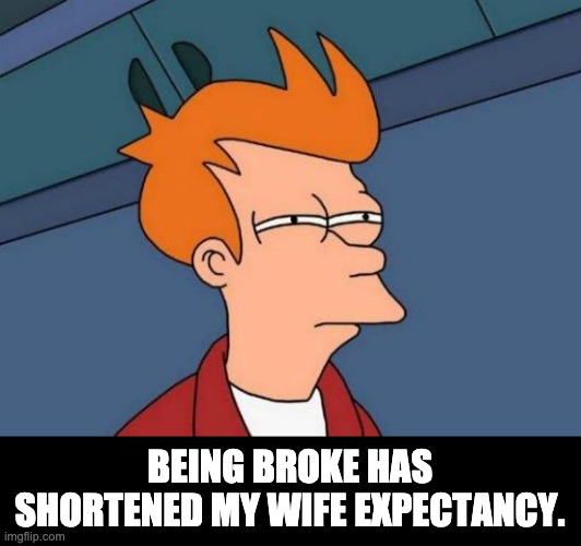 Broke | BEING BROKE HAS SHORTENED MY WIFE EXPECTANCY. | image tagged in memes,futurama fry | made w/ Imgflip meme maker