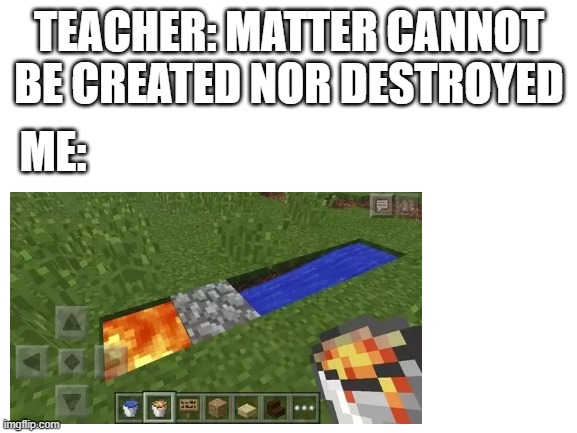 Cobblestone generator | TEACHER: MATTER CANNOT BE CREATED NOR DESTROYED; ME: | image tagged in minecraft,school | made w/ Imgflip meme maker