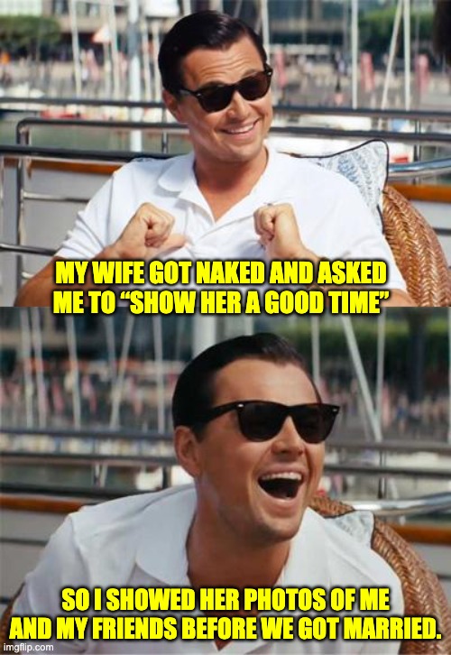 Good times | MY WIFE GOT NAKED AND ASKED ME TO “SHOW HER A GOOD TIME”; SO I SHOWED HER PHOTOS OF ME AND MY FRIENDS BEFORE WE GOT MARRIED. | image tagged in leonardo dicaprio wall street | made w/ Imgflip meme maker