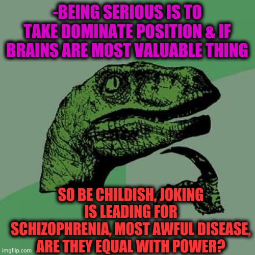 -Funny serious. | -BEING SERIOUS IS TO TAKE DOMINATE POSITION & IF BRAINS ARE MOST VALUABLE THING; SO BE CHILDISH, JOKING IS LEADING FOR SCHIZOPHRENIA, MOST AWFUL DISEASE, ARE THEY EQUAL WITH POWER? | image tagged in memes,philosoraptor,disease,schizophrenia,powermetalhead,equality | made w/ Imgflip meme maker