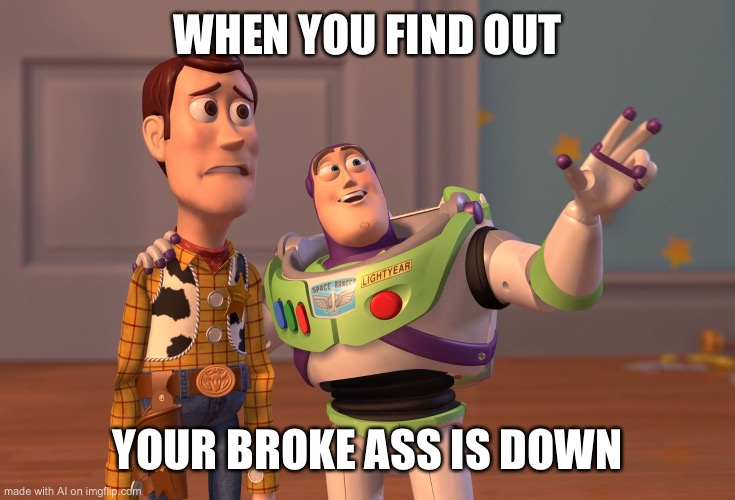 AI is tired | WHEN YOU FIND OUT; YOUR BROKE ASS IS DOWN | image tagged in memes,x x everywhere,ai meme | made w/ Imgflip meme maker