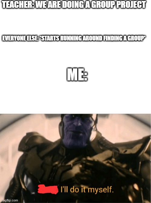 I will do it myself |  TEACHER: WE ARE DOING A GROUP PROJECT; EVERYONE ELSE: *STARTS RUNNING AROUND FINDING A GROUP*; ME: | image tagged in blank white template,fine ill do it myself thanos | made w/ Imgflip meme maker