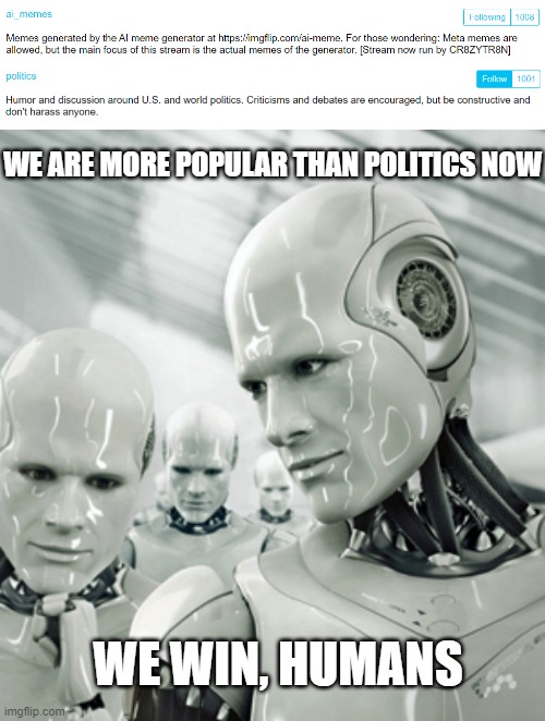 A.I. is your president now | WE ARE MORE POPULAR THAN POLITICS NOW; WE WIN, HUMANS | image tagged in memes,robots,ai meme | made w/ Imgflip meme maker