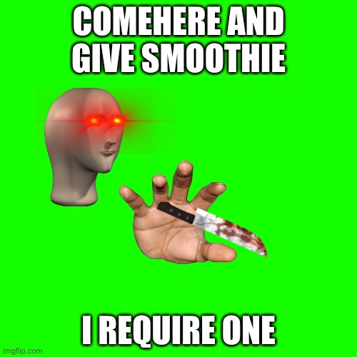 Smothe | COMEHERE AND GIVE SMOOTHIE; I REQUIRE ONE | image tagged in memes,blank transparent square,dank memes | made w/ Imgflip meme maker