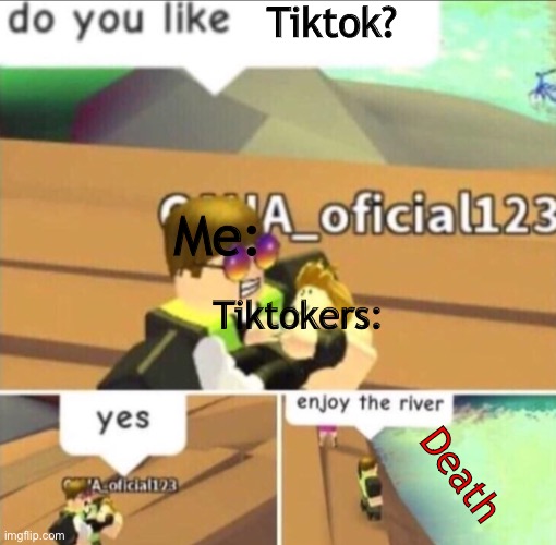 Enjoy The River | Tiktok? Me:; Tiktokers:; Death | image tagged in enjoy the river | made w/ Imgflip meme maker