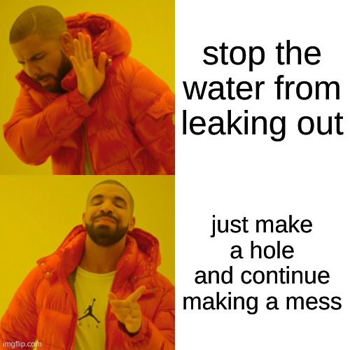 Drake Hotline Bling Meme | stop the water from leaking out just make a hole and continue making a mess | image tagged in memes,drake hotline bling | made w/ Imgflip meme maker