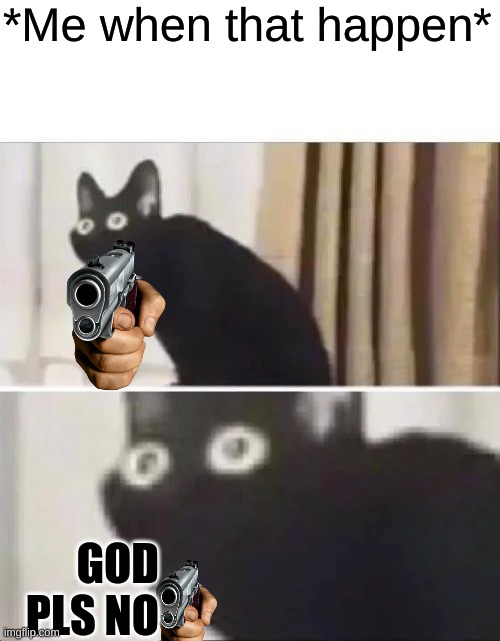 Oh No Black Cat | *Me when that happen* GOD PLS NO | image tagged in oh no black cat | made w/ Imgflip meme maker