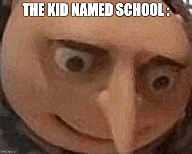 uh oh Gru | THE KID NAMED SCHOOL : | image tagged in uh oh gru | made w/ Imgflip meme maker