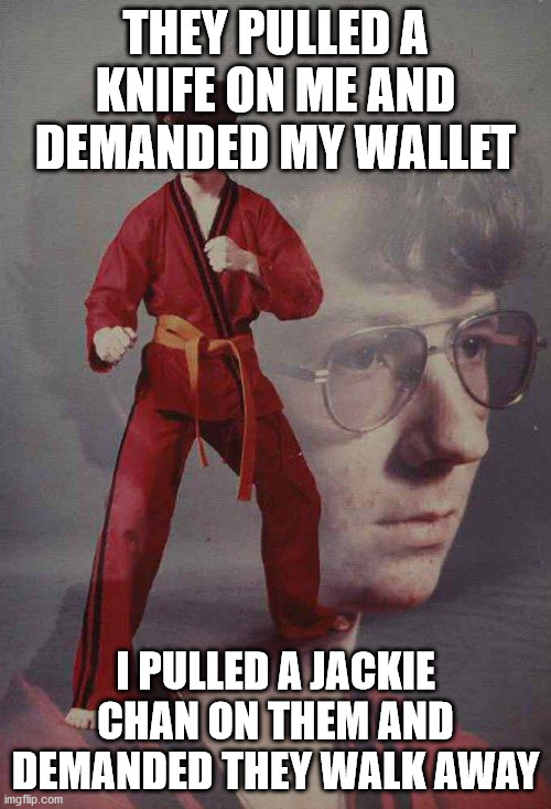 Boom Shaka Laka! ~ | THEY PULLED A KNIFE ON ME AND DEMANDED MY WALLET; I PULLED A JACKIE CHAN ON THEM AND DEMANDED THEY WALK AWAY | image tagged in memes,karate kyle,pull,knife,jackie chan,walk | made w/ Imgflip meme maker