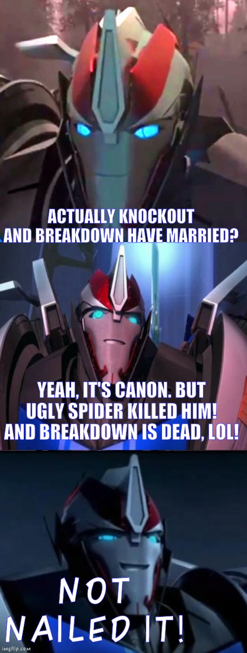 Smokescreen see they're married in Transformers IDW | ACTUALLY KNOCKOUT AND BREAKDOWN HAVE MARRIED? YEAH, IT'S CANON. BUT UGLY SPIDER KILLED HIM! AND BREAKDOWN IS DEAD, LOL! NOT NAILED IT! | image tagged in smokescreen the comedian,transformers prime,tfp,smokescreen,transformers | made w/ Imgflip meme maker