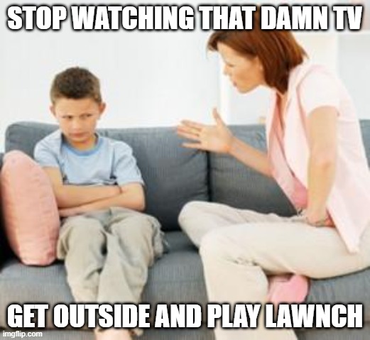 parent scolding child | STOP WATCHING THAT DAMN TV; GET OUTSIDE AND PLAY LAWNCH | image tagged in parent scolding child | made w/ Imgflip meme maker