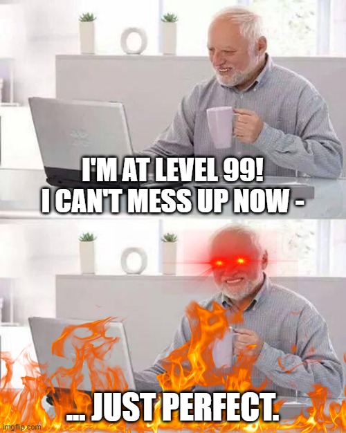 People who have issues | I'M AT LEVEL 99! I CAN'T MESS UP NOW -; ... JUST PERFECT. | image tagged in memes,hide the pain harold,level 99,angry | made w/ Imgflip meme maker