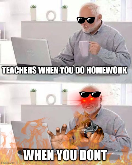 Hide the Pain Harold Meme | TEACHERS WHEN YOU DO HOMEWORK; WHEN YOU DONT | image tagged in memes,hide the pain harold | made w/ Imgflip meme maker