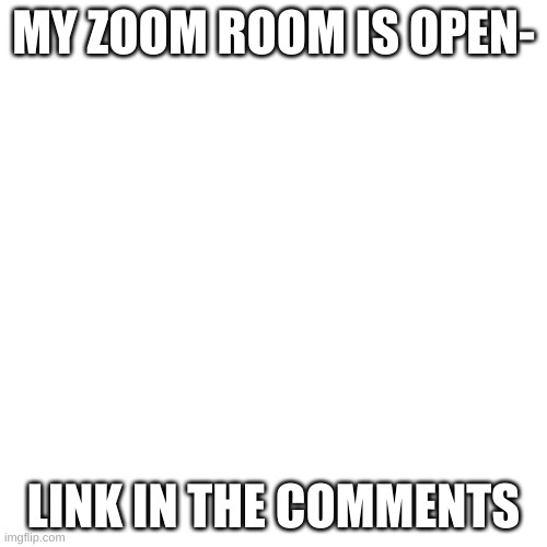 Zoom time- | MY ZOOM ROOM IS OPEN-; LINK IN THE COMMENTS | made w/ Imgflip meme maker