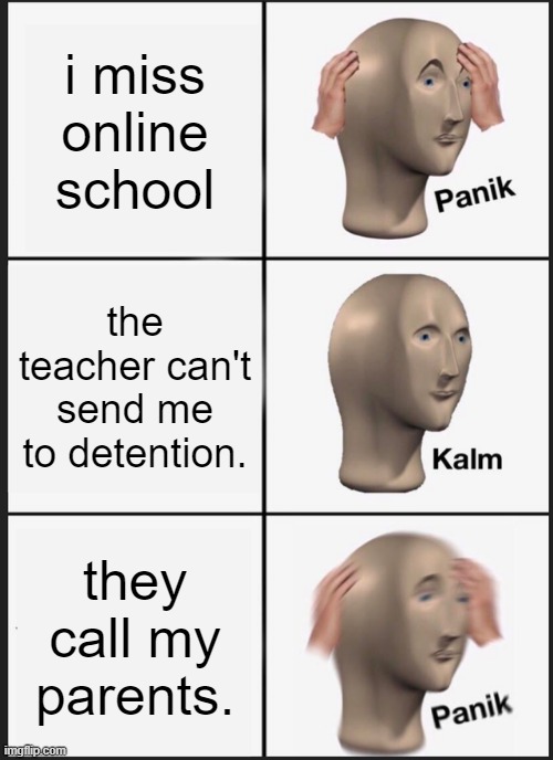 untitled meme | i miss online school; the teacher can't send me to detention. they call my parents. | image tagged in memes,panik kalm panik | made w/ Imgflip meme maker