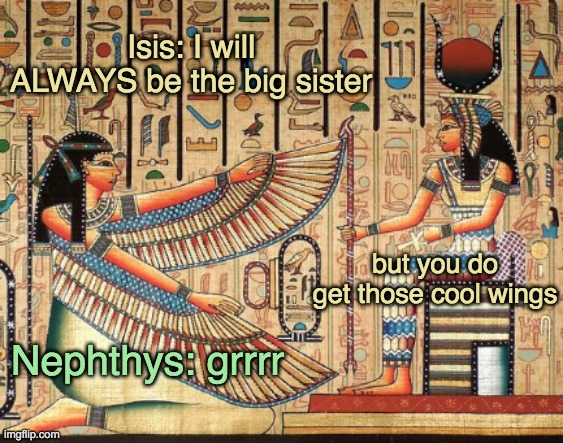 God family stuff |  Isis: I will ALWAYS be the big sister; but you do get those cool wings; Nephthys: grrrr | image tagged in egypt,mythology,goddess,sisters | made w/ Imgflip meme maker
