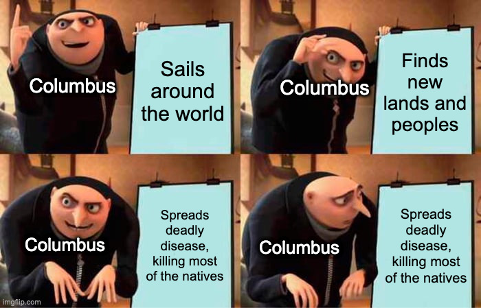 Columbus big brain | Sails around the world; Finds new lands and peoples; Columbus; Columbus; Spreads deadly disease, killing most of the natives; Spreads deadly disease, killing most of the natives; Columbus; Columbus | image tagged in memes,gru's plan | made w/ Imgflip meme maker