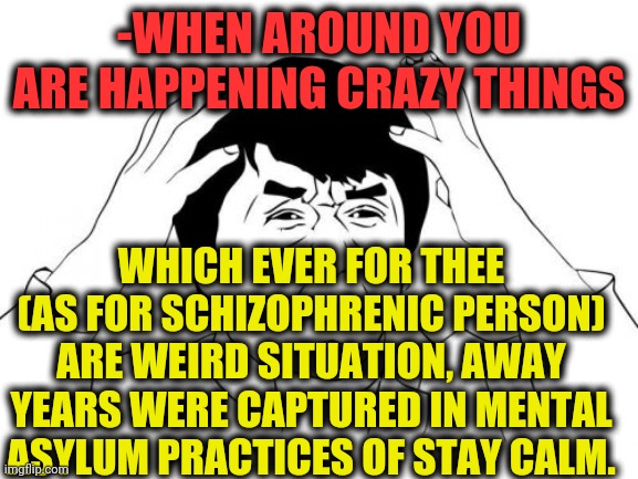 -Away from realist. | -WHEN AROUND YOU ARE HAPPENING CRAZY THINGS; WHICH EVER FOR THEE (AS FOR SCHIZOPHRENIC PERSON) ARE WEIRD SITUATION, AWAY YEARS WERE CAPTURED IN MENTAL ASYLUM PRACTICES OF STAY CALM. | image tagged in memes,jackie chan wtf,gollum schizophrenia,its not going to happen,target practice,asylum | made w/ Imgflip meme maker