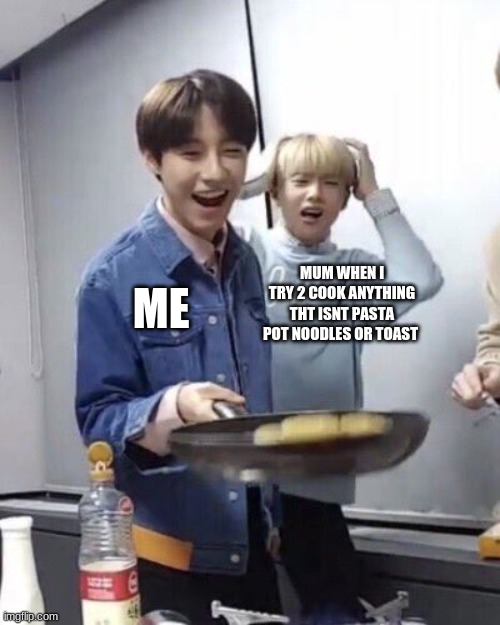 true | MUM WHEN I TRY 2 COOK ANYTHING THT ISNT PASTA POT NOODLES OR TOAST; ME | image tagged in renjun flipping pancakes | made w/ Imgflip meme maker