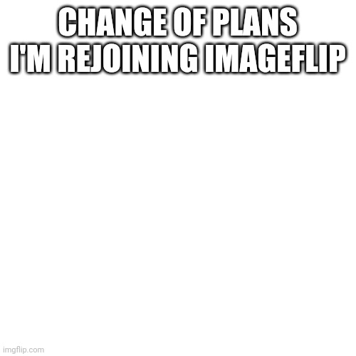 Blank Transparent Square Meme | CHANGE OF PLANS I'M REJOINING IMAGEFLIP | image tagged in memes,blank transparent square | made w/ Imgflip meme maker