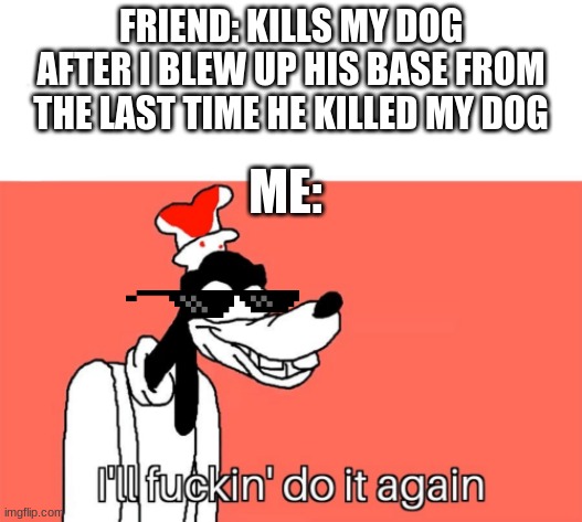 I'll do it again | FRIEND: KILLS MY DOG AFTER I BLEW UP HIS BASE FROM THE LAST TIME HE KILLED MY DOG; ME: | image tagged in i'll do it again | made w/ Imgflip meme maker