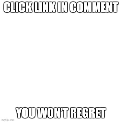 Click comment link!! | CLICK LINK IN COMMENT; YOU WON’T REGRET | image tagged in memes,blank transparent square | made w/ Imgflip meme maker
