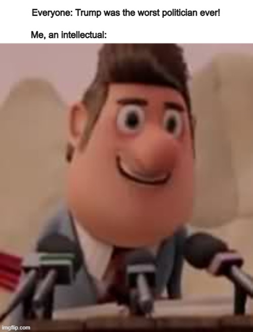 Is he worse tho? | Me, an intellectual:; Everyone: Trump was the worst politician ever! | image tagged in cloudy with a chance of meatballs,mayor | made w/ Imgflip meme maker