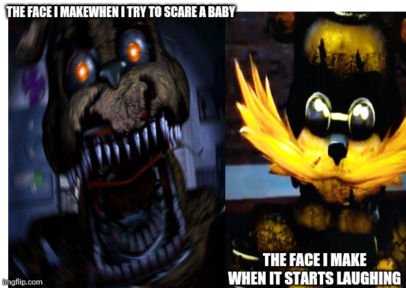 When it laugh's | THE FACE I MAKEWHEN I TRY TO SCARE A BABY; THE FACE I MAKE WHEN IT STARTS LAUGHING | image tagged in fnaf 4 | made w/ Imgflip meme maker