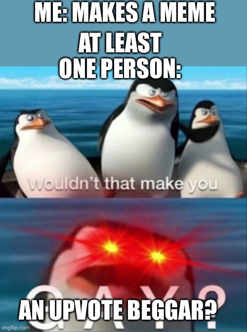 :( | ME: MAKES A MEME; AT LEAST ONE PERSON:; AN UPVOTE BEGGAR? | image tagged in wouldn't that make you gay,upvote begging,imgflip | made w/ Imgflip meme maker
